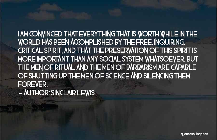 Sinclair Lewis Quotes: I Am Convinced That Everything That Is Worth While In The World Has Been Accomplished By The Free, Inquiring, Critical