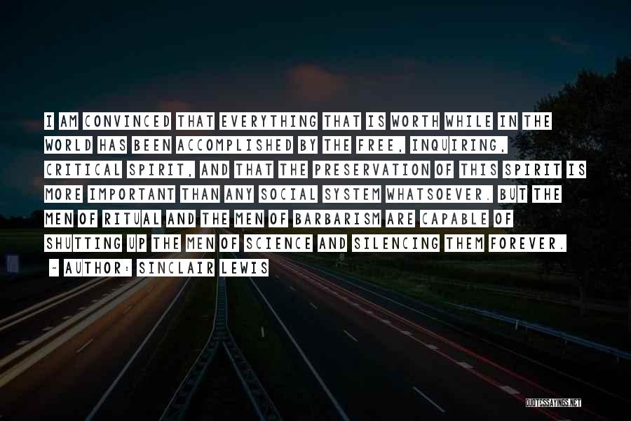 Sinclair Lewis Quotes: I Am Convinced That Everything That Is Worth While In The World Has Been Accomplished By The Free, Inquiring, Critical