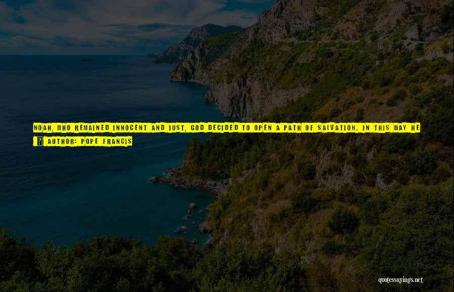 Pope Francis Quotes: Noah, Who Remained Innocent And Just, God Decided To Open A Path Of Salvation. In This Way He Gave Humanity