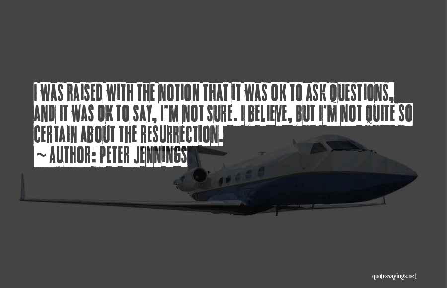 Peter Jennings Quotes: I Was Raised With The Notion That It Was Ok To Ask Questions, And It Was Ok To Say, I'm
