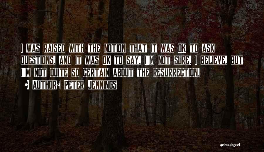 Peter Jennings Quotes: I Was Raised With The Notion That It Was Ok To Ask Questions, And It Was Ok To Say, I'm