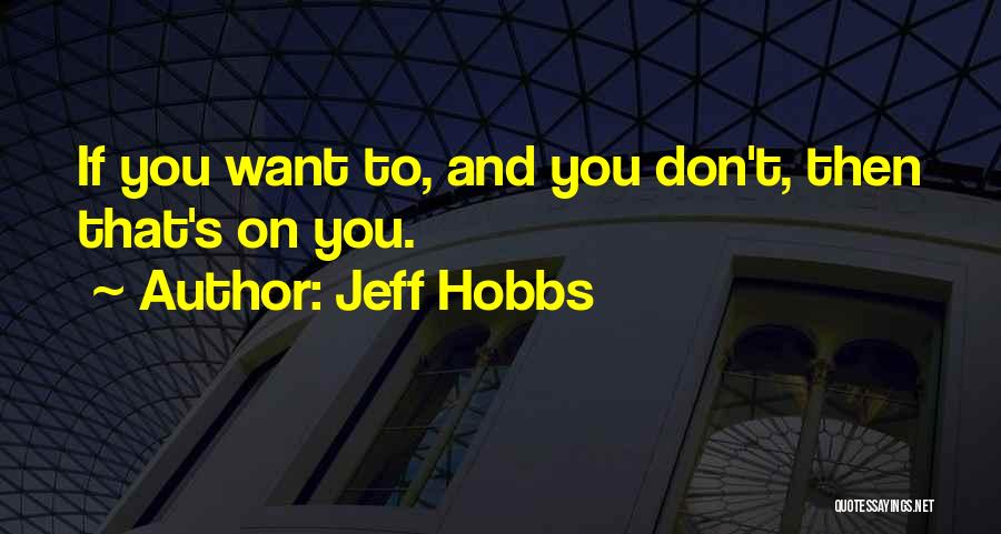 Jeff Hobbs Quotes: If You Want To, And You Don't, Then That's On You.