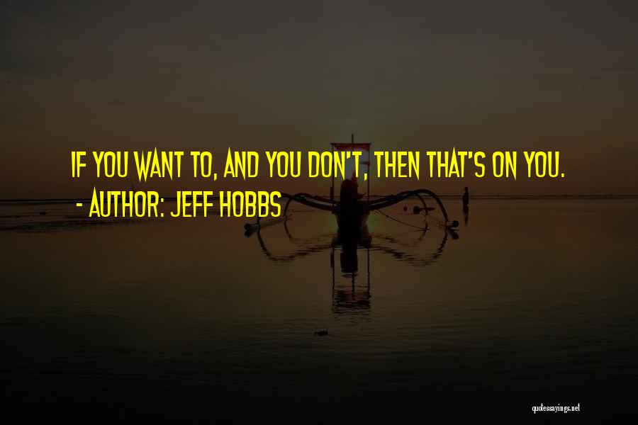 Jeff Hobbs Quotes: If You Want To, And You Don't, Then That's On You.