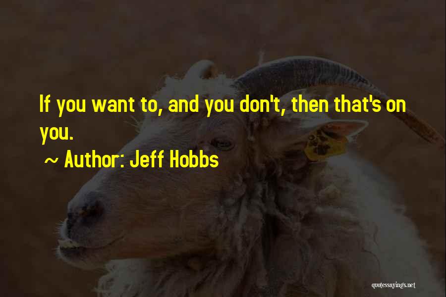 Jeff Hobbs Quotes: If You Want To, And You Don't, Then That's On You.