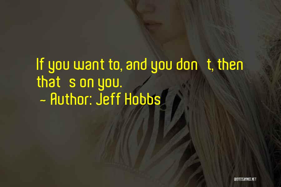 Jeff Hobbs Quotes: If You Want To, And You Don't, Then That's On You.