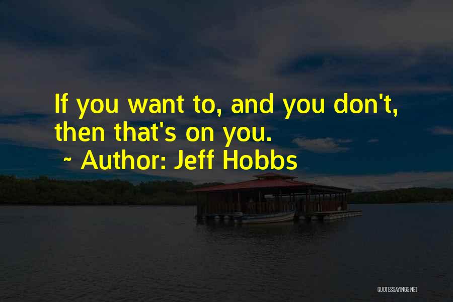 Jeff Hobbs Quotes: If You Want To, And You Don't, Then That's On You.