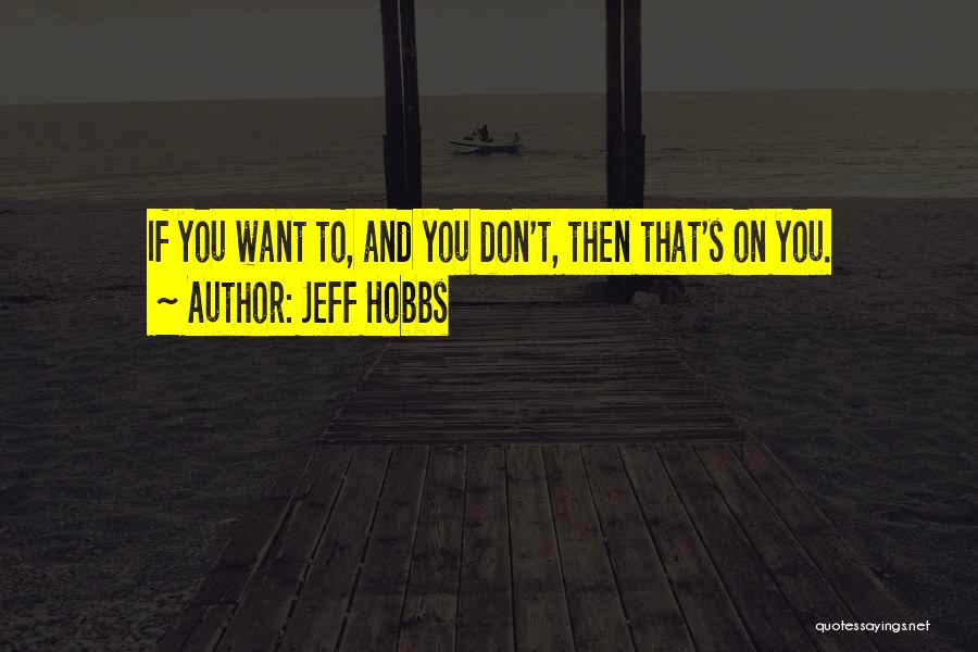 Jeff Hobbs Quotes: If You Want To, And You Don't, Then That's On You.