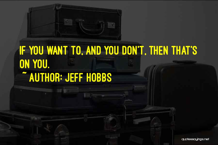 Jeff Hobbs Quotes: If You Want To, And You Don't, Then That's On You.