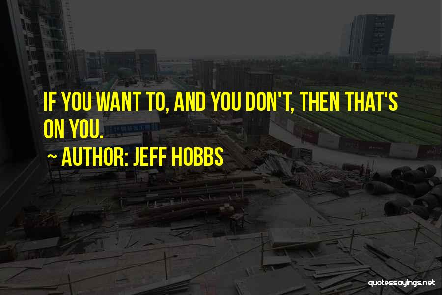 Jeff Hobbs Quotes: If You Want To, And You Don't, Then That's On You.