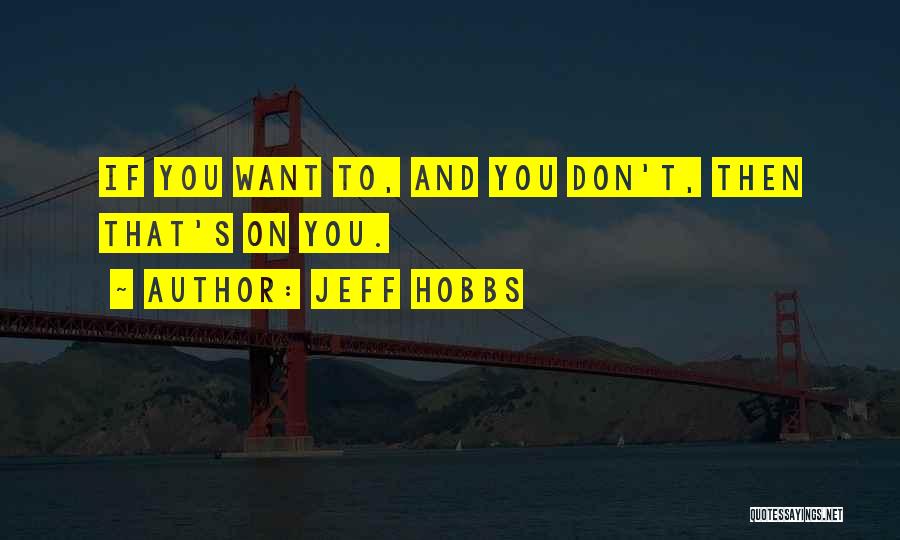 Jeff Hobbs Quotes: If You Want To, And You Don't, Then That's On You.