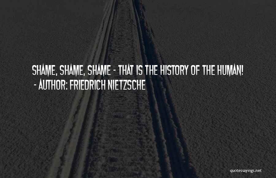 Friedrich Nietzsche Quotes: Shame, Shame, Shame - That Is The History Of The Human!