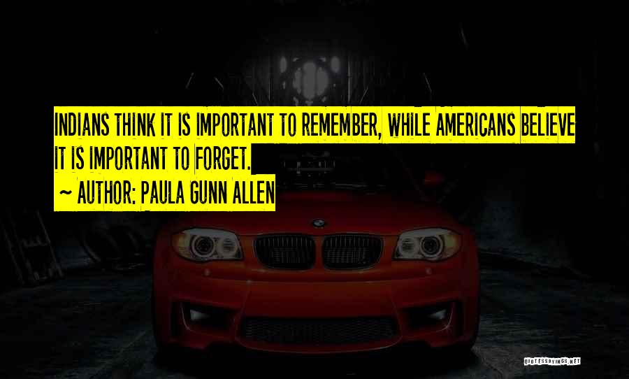 Paula Gunn Allen Quotes: Indians Think It Is Important To Remember, While Americans Believe It Is Important To Forget.