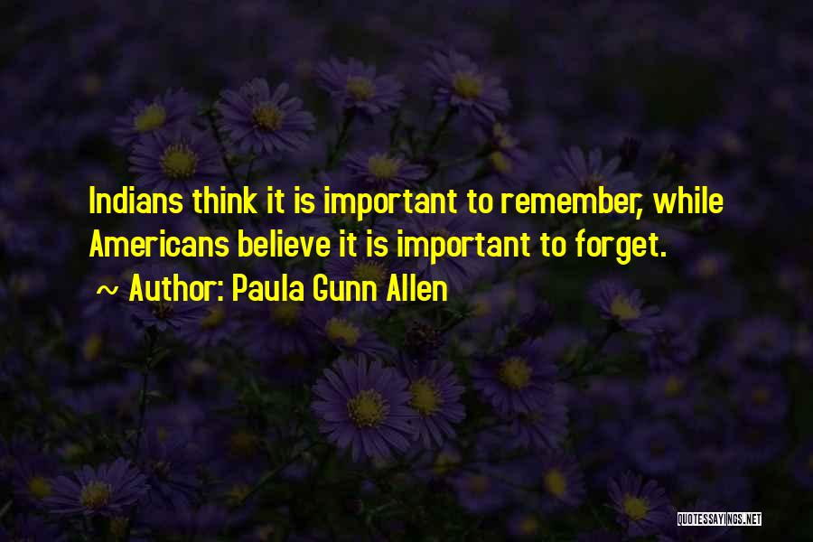 Paula Gunn Allen Quotes: Indians Think It Is Important To Remember, While Americans Believe It Is Important To Forget.