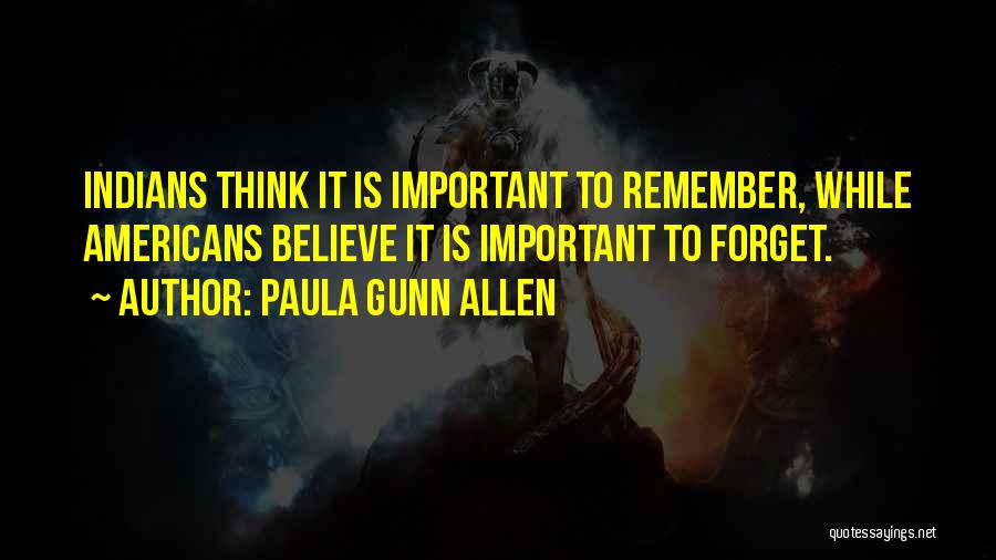 Paula Gunn Allen Quotes: Indians Think It Is Important To Remember, While Americans Believe It Is Important To Forget.