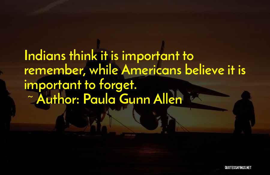 Paula Gunn Allen Quotes: Indians Think It Is Important To Remember, While Americans Believe It Is Important To Forget.