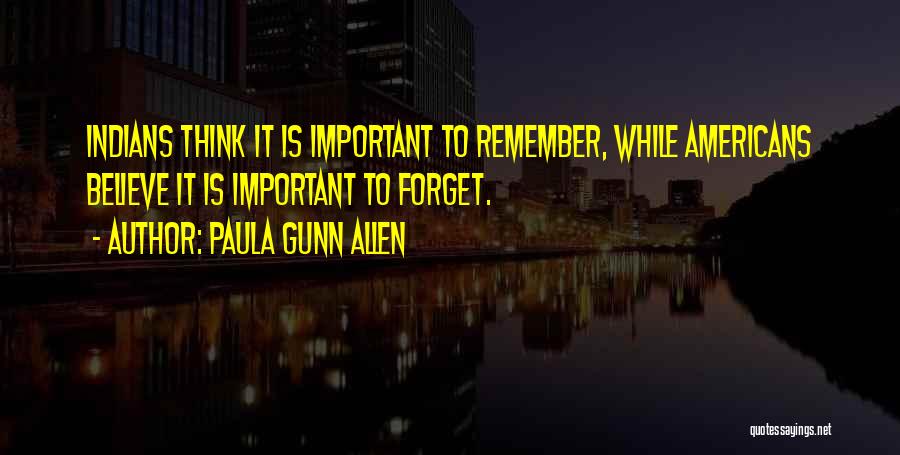 Paula Gunn Allen Quotes: Indians Think It Is Important To Remember, While Americans Believe It Is Important To Forget.