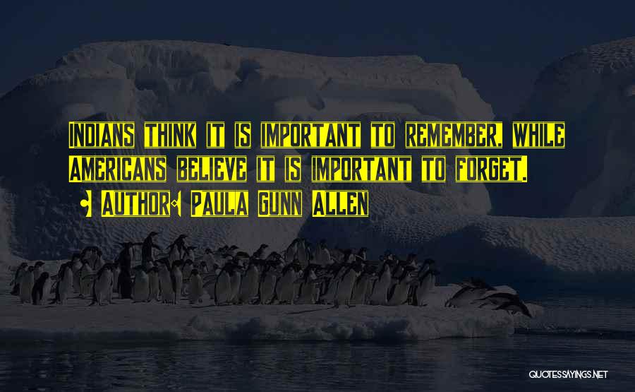 Paula Gunn Allen Quotes: Indians Think It Is Important To Remember, While Americans Believe It Is Important To Forget.