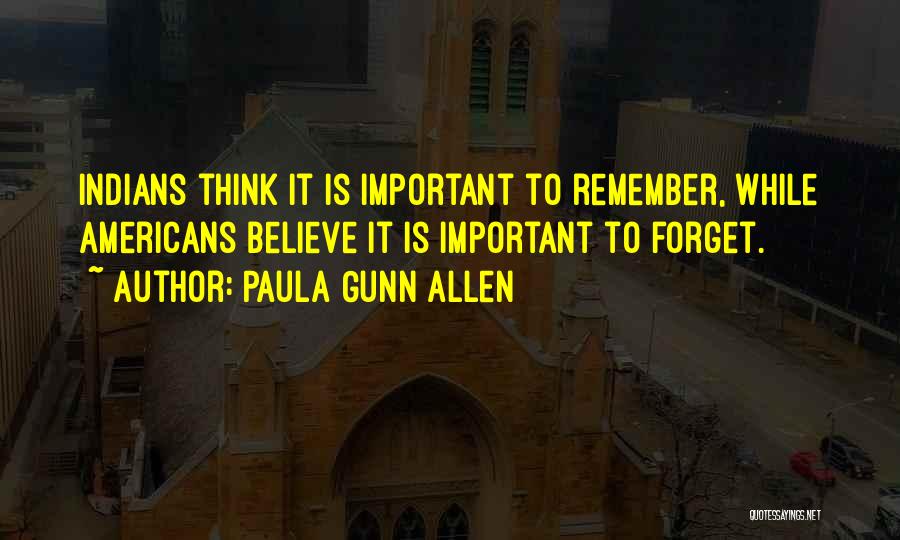 Paula Gunn Allen Quotes: Indians Think It Is Important To Remember, While Americans Believe It Is Important To Forget.
