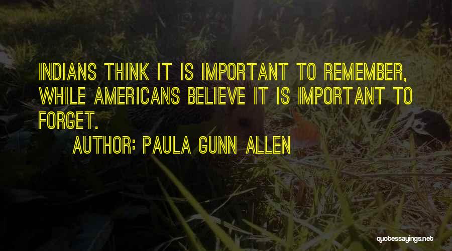 Paula Gunn Allen Quotes: Indians Think It Is Important To Remember, While Americans Believe It Is Important To Forget.