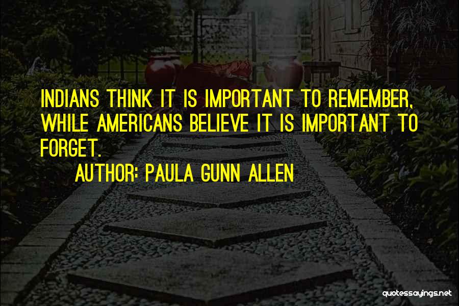Paula Gunn Allen Quotes: Indians Think It Is Important To Remember, While Americans Believe It Is Important To Forget.