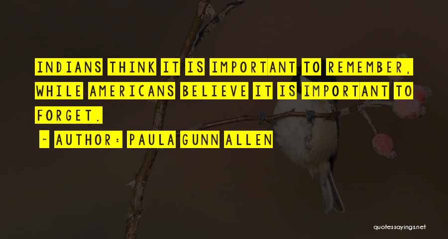 Paula Gunn Allen Quotes: Indians Think It Is Important To Remember, While Americans Believe It Is Important To Forget.