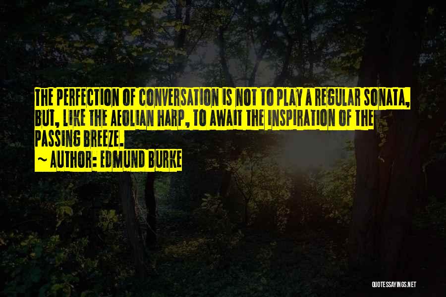 Edmund Burke Quotes: The Perfection Of Conversation Is Not To Play A Regular Sonata, But, Like The Aeolian Harp, To Await The Inspiration