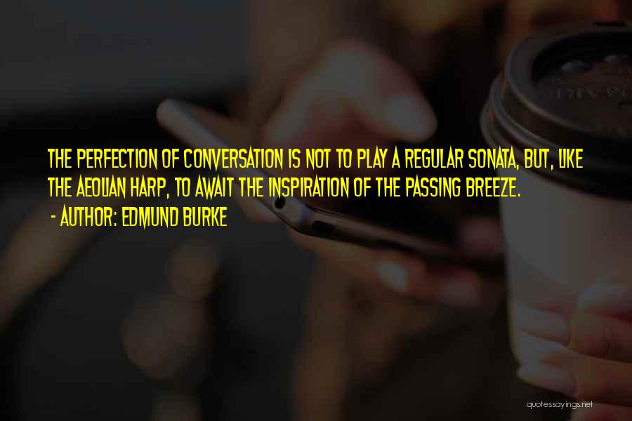 Edmund Burke Quotes: The Perfection Of Conversation Is Not To Play A Regular Sonata, But, Like The Aeolian Harp, To Await The Inspiration