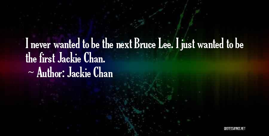 Jackie Chan Quotes: I Never Wanted To Be The Next Bruce Lee. I Just Wanted To Be The First Jackie Chan.