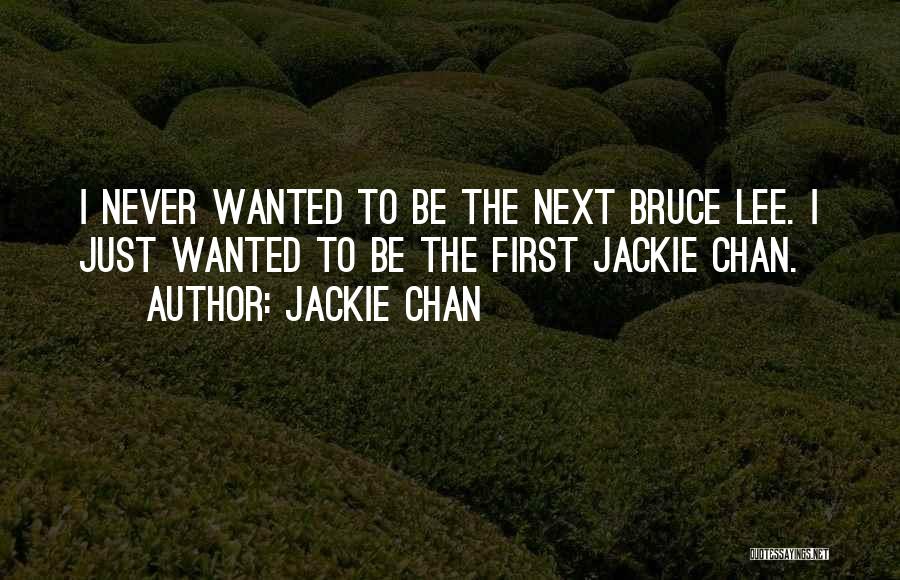 Jackie Chan Quotes: I Never Wanted To Be The Next Bruce Lee. I Just Wanted To Be The First Jackie Chan.