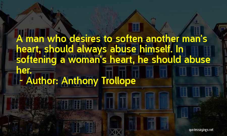 Anthony Trollope Quotes: A Man Who Desires To Soften Another Man's Heart, Should Always Abuse Himself. In Softening A Woman's Heart, He Should