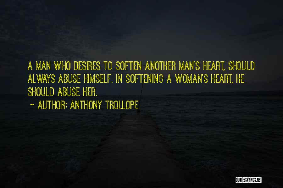 Anthony Trollope Quotes: A Man Who Desires To Soften Another Man's Heart, Should Always Abuse Himself. In Softening A Woman's Heart, He Should