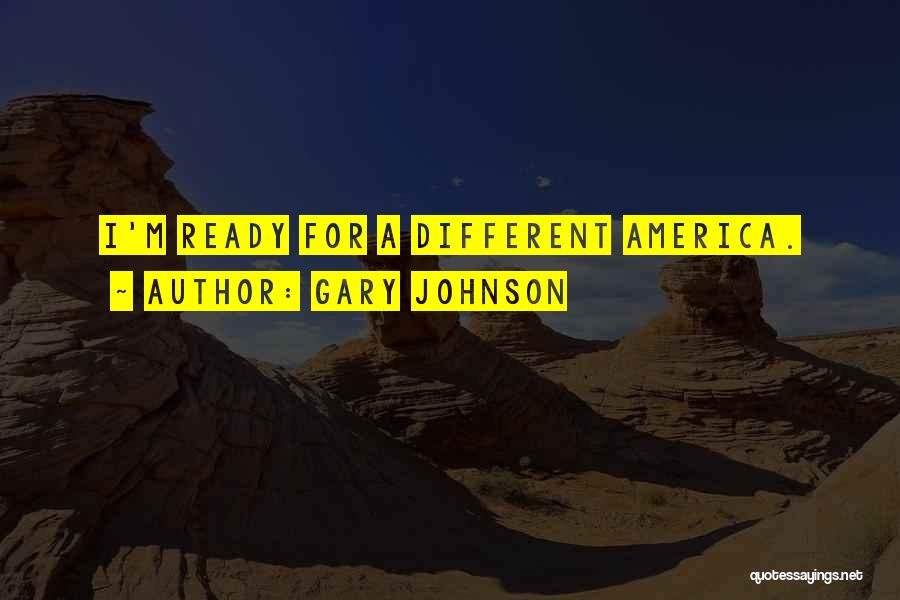 Gary Johnson Quotes: I'm Ready For A Different America.