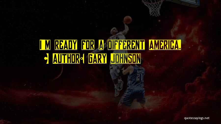 Gary Johnson Quotes: I'm Ready For A Different America.