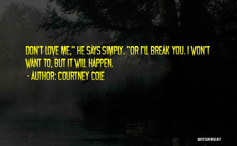 Courtney Cole Quotes: Don't Love Me, He Says Simply. Or I'll Break You. I Won't Want To, But It Will Happen.