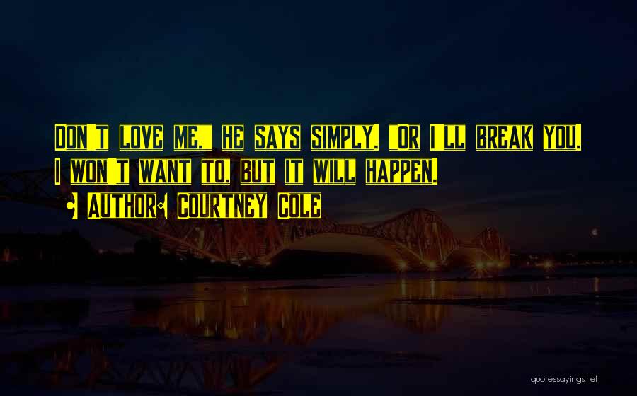 Courtney Cole Quotes: Don't Love Me, He Says Simply. Or I'll Break You. I Won't Want To, But It Will Happen.