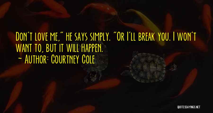 Courtney Cole Quotes: Don't Love Me, He Says Simply. Or I'll Break You. I Won't Want To, But It Will Happen.