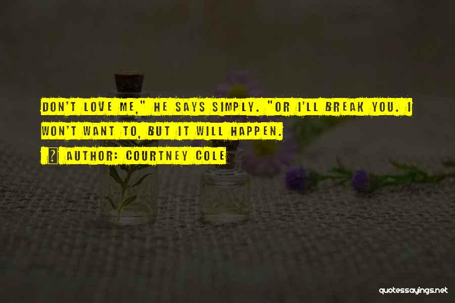 Courtney Cole Quotes: Don't Love Me, He Says Simply. Or I'll Break You. I Won't Want To, But It Will Happen.