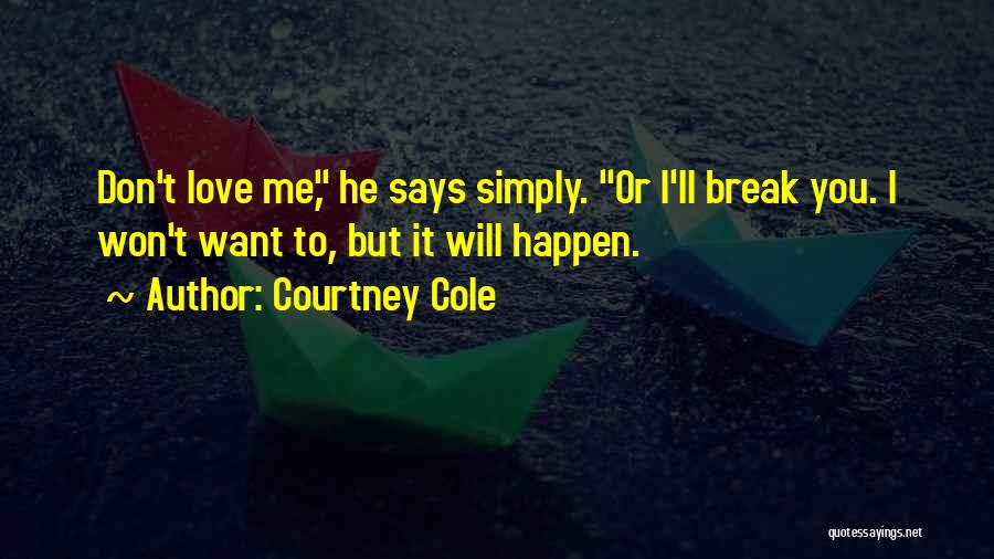 Courtney Cole Quotes: Don't Love Me, He Says Simply. Or I'll Break You. I Won't Want To, But It Will Happen.