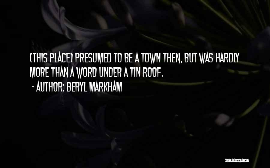 Beryl Markham Quotes: (this Place) Presumed To Be A Town Then, But Was Hardly More Than A Word Under A Tin Roof.