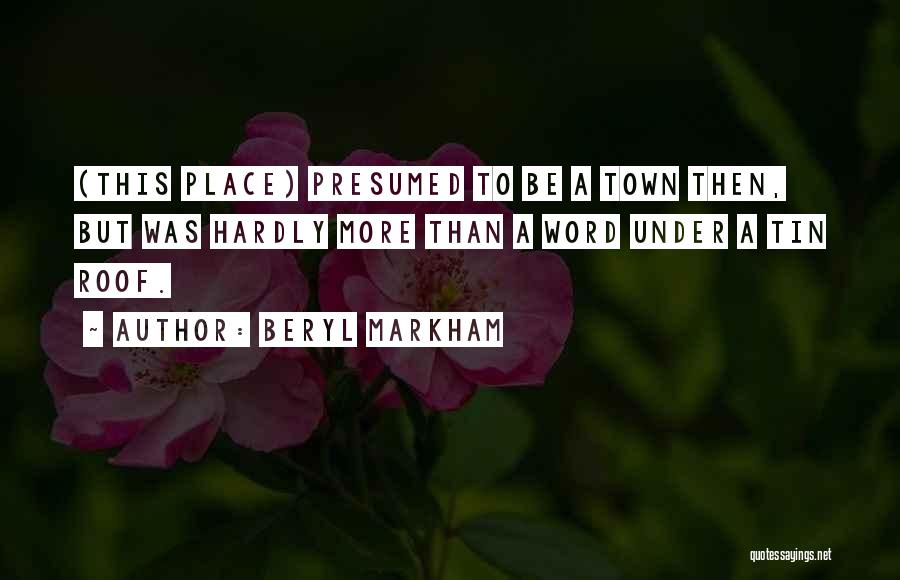 Beryl Markham Quotes: (this Place) Presumed To Be A Town Then, But Was Hardly More Than A Word Under A Tin Roof.