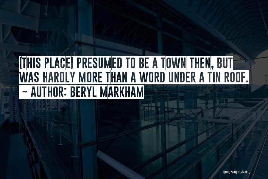 Beryl Markham Quotes: (this Place) Presumed To Be A Town Then, But Was Hardly More Than A Word Under A Tin Roof.