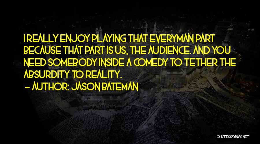 Jason Bateman Quotes: I Really Enjoy Playing That Everyman Part Because That Part Is Us, The Audience. And You Need Somebody Inside A