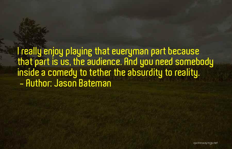Jason Bateman Quotes: I Really Enjoy Playing That Everyman Part Because That Part Is Us, The Audience. And You Need Somebody Inside A