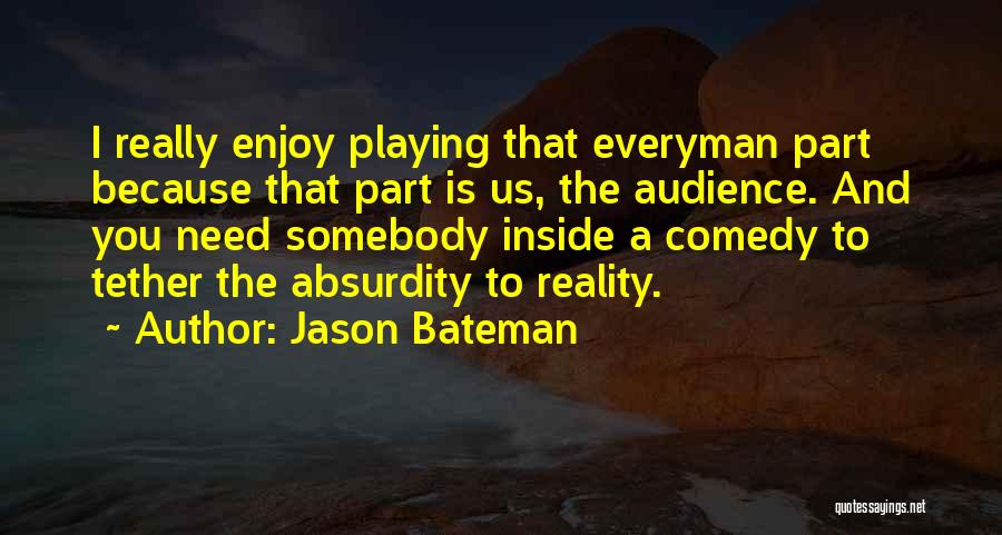Jason Bateman Quotes: I Really Enjoy Playing That Everyman Part Because That Part Is Us, The Audience. And You Need Somebody Inside A