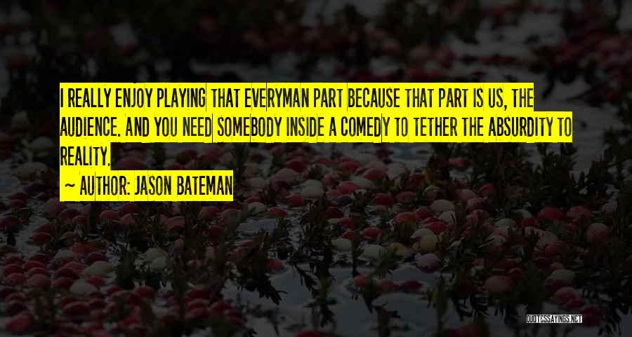 Jason Bateman Quotes: I Really Enjoy Playing That Everyman Part Because That Part Is Us, The Audience. And You Need Somebody Inside A