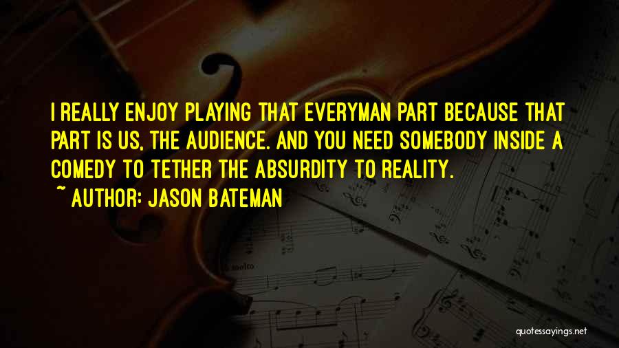 Jason Bateman Quotes: I Really Enjoy Playing That Everyman Part Because That Part Is Us, The Audience. And You Need Somebody Inside A