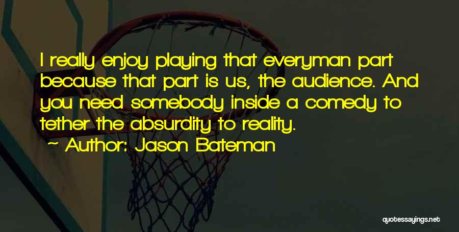 Jason Bateman Quotes: I Really Enjoy Playing That Everyman Part Because That Part Is Us, The Audience. And You Need Somebody Inside A