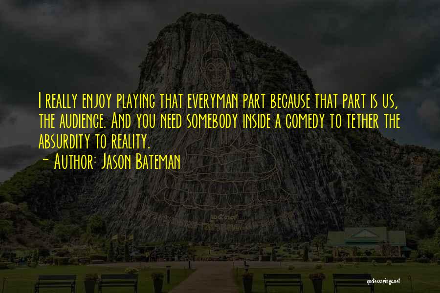 Jason Bateman Quotes: I Really Enjoy Playing That Everyman Part Because That Part Is Us, The Audience. And You Need Somebody Inside A