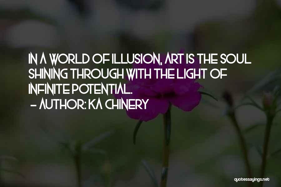 Ka Chinery Quotes: In A World Of Illusion, Art Is The Soul Shining Through With The Light Of Infinite Potential.