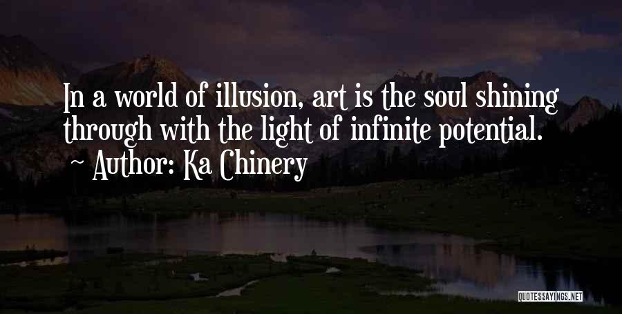 Ka Chinery Quotes: In A World Of Illusion, Art Is The Soul Shining Through With The Light Of Infinite Potential.